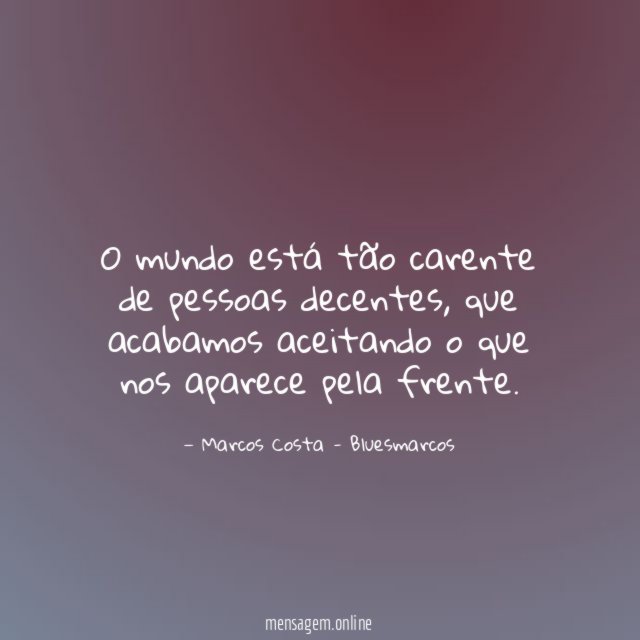O mundo está tão carente de pessoas decentes