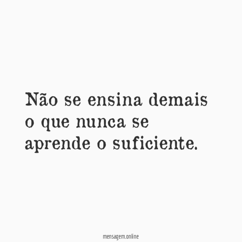 Não se ensina demais o que nunca se aprende o suficiente