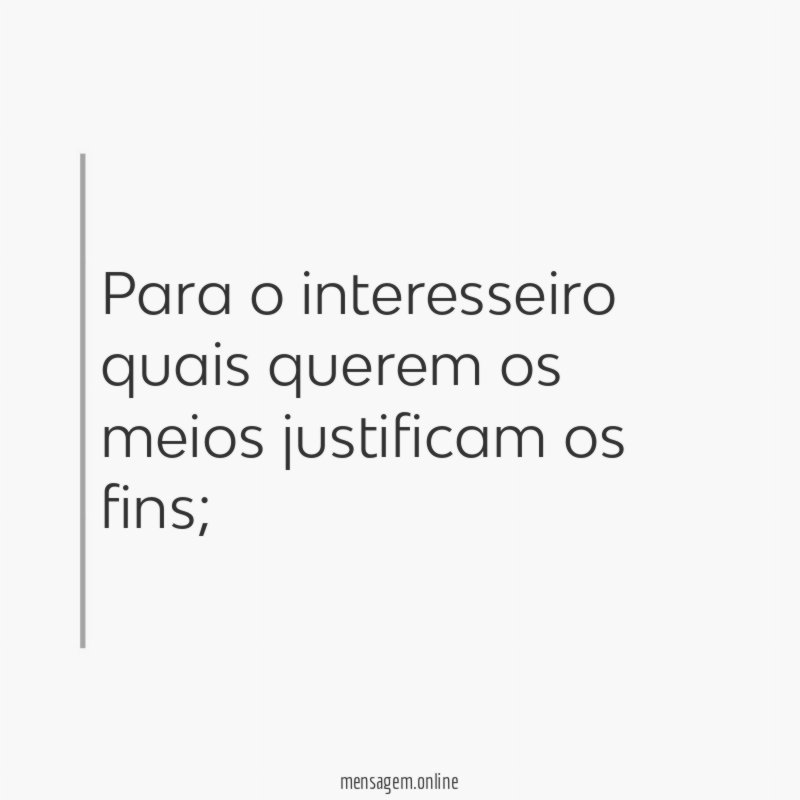 Para o interesseiro quais querem os meios justificam os fins