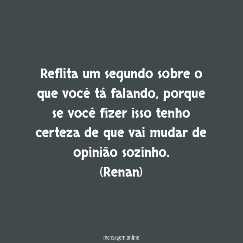 Reflita um segundo sobre o que você tá falando