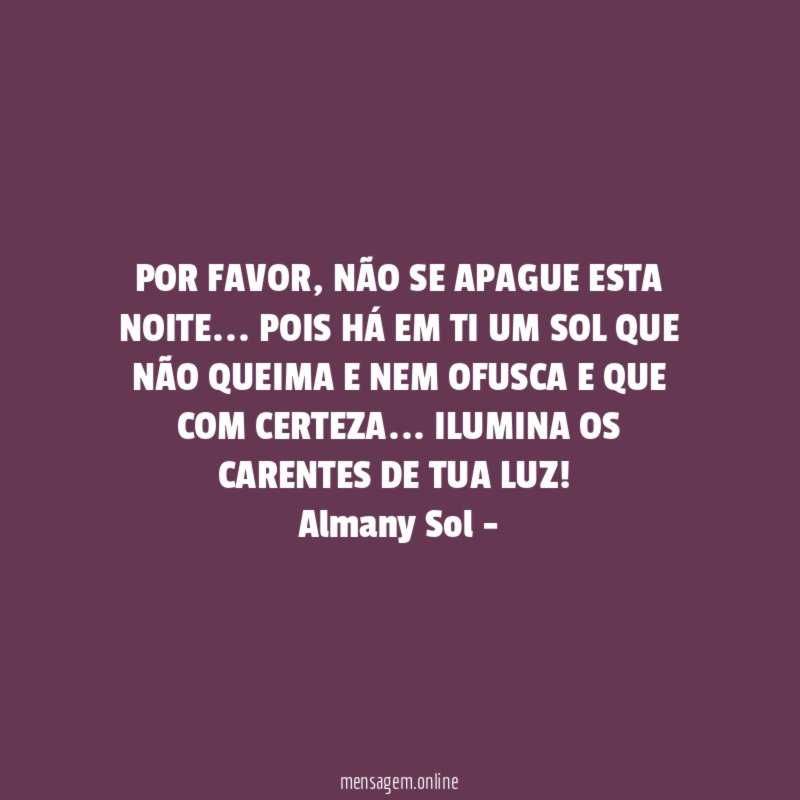 POR FAVOR, NÃO SE APAGUE ESTA NOITE… POIS HÁ EM TI UM SOL QUE NÃO QUEIMA E NEM OFUSCA E QUE COM CERTEZA… ILUMINA OS CARENTES DE TUA LUZ!