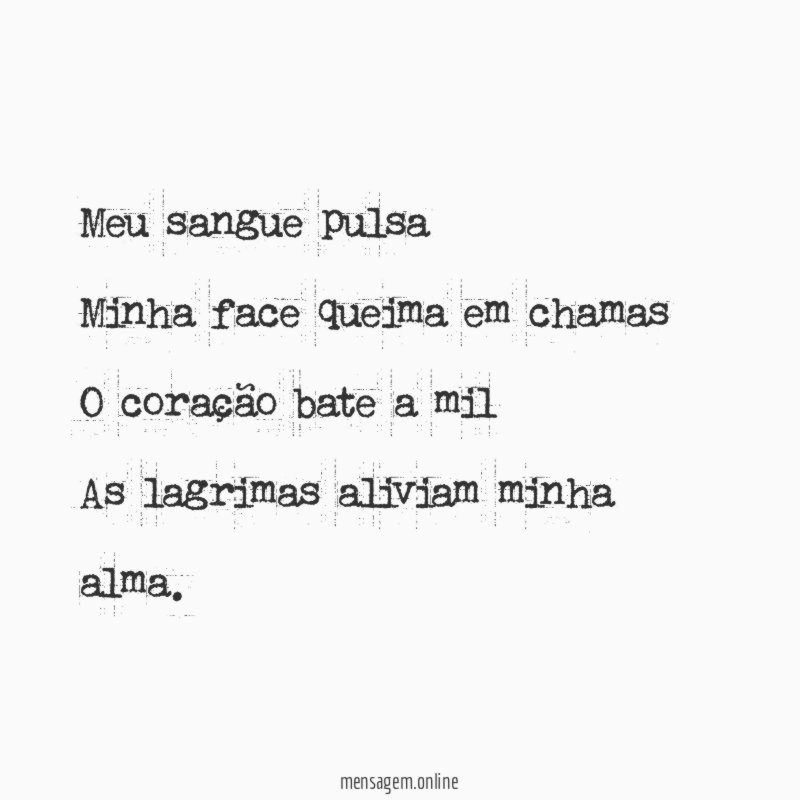 Meu sangue pulsa Minha face queima em chamas O coração