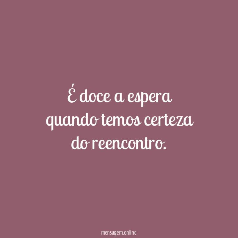 É doce a espera quando temos certeza do reencontro
