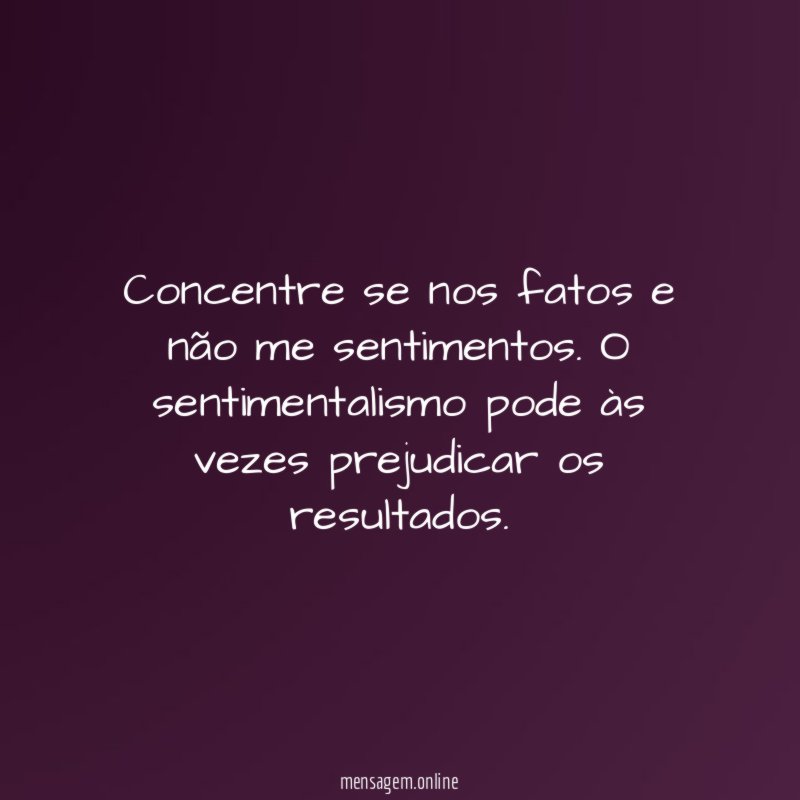 Concentre se nos fatos e não me sentimentos