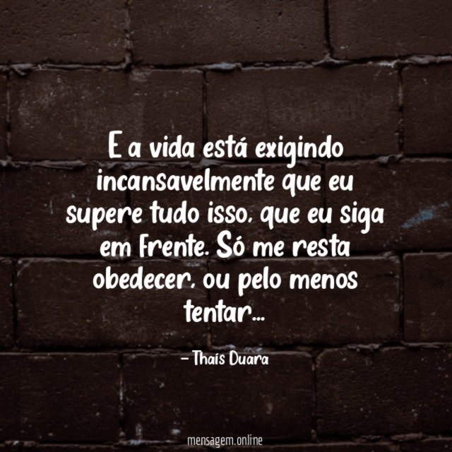 E a vida está exigindo incansavelmente que eu supere tudo isso