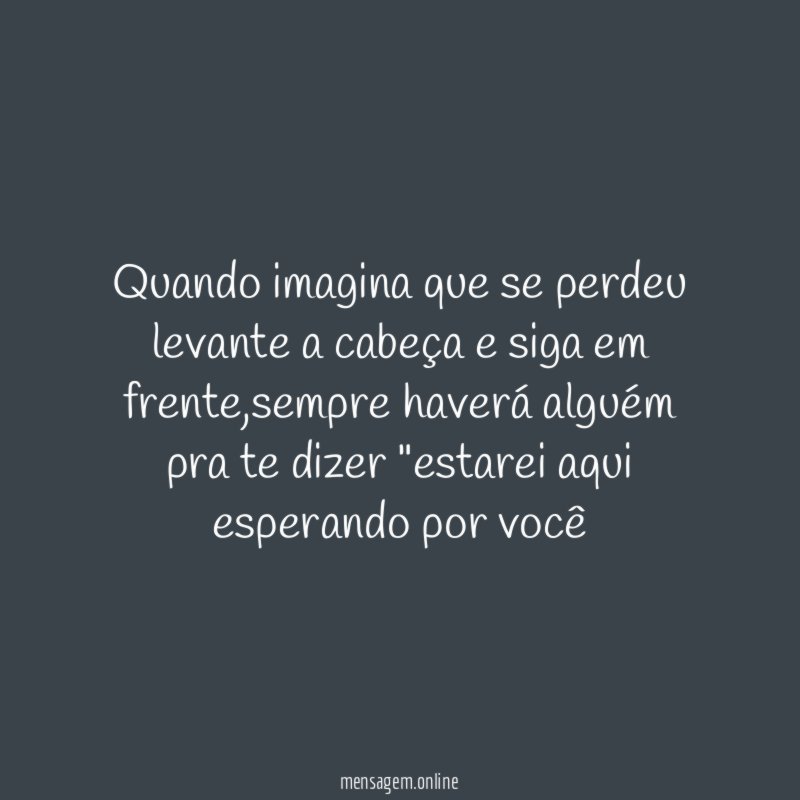 Quando imagina que se perdeu levante a cabeça