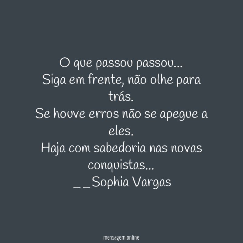 O que passou passou…
Siga em frente, não olhe para trás.
Se houve erros não se apegue a eles .
Haja com sabedoria nas novas conquistas…