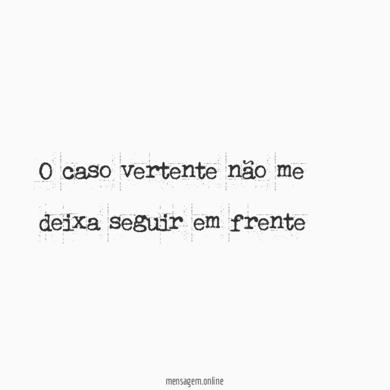 O caso vertente não me deixa seguir em frente