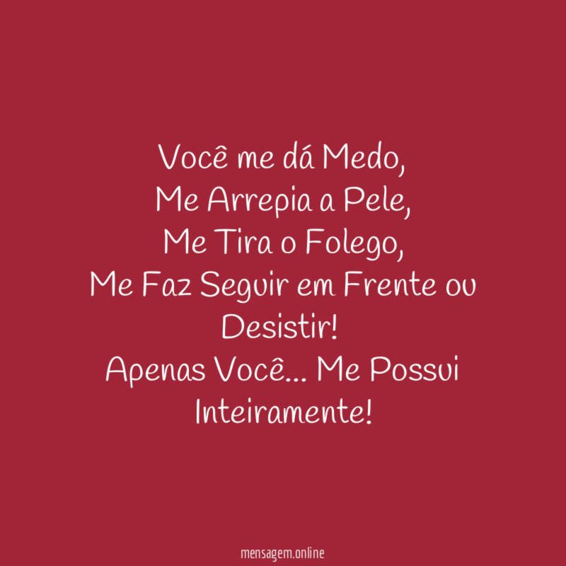 Você me dá Medo,
Me Arrepia a Pele,
Me Tira o Folego,
Me Faz Seguir em Frente ou
Desistir!