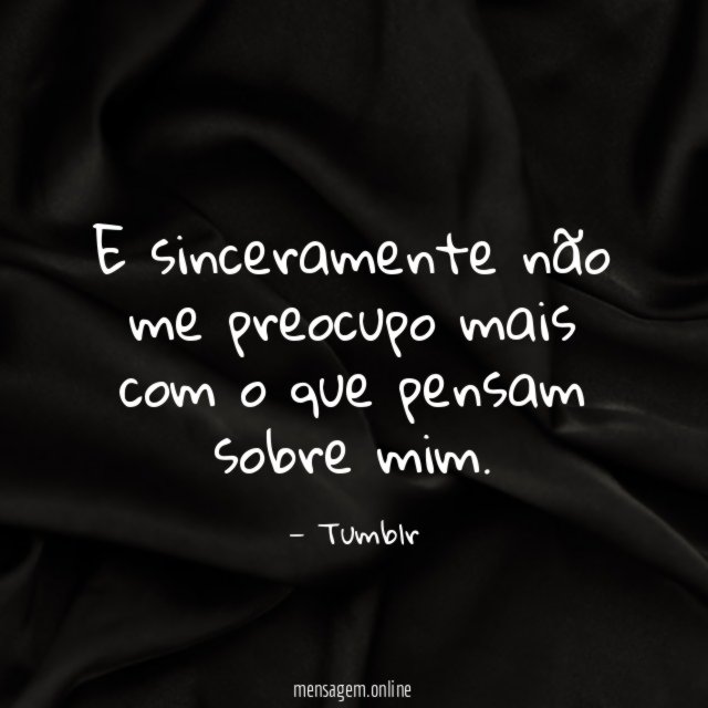 E sinceramente não me preocupo mais com