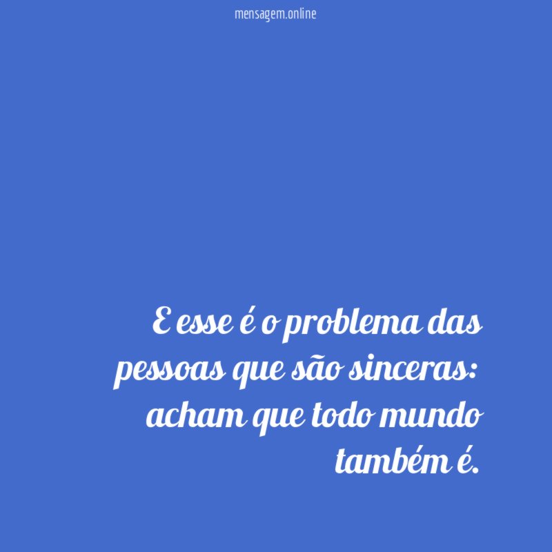 E esse é o problema das pessoas que são sinceras