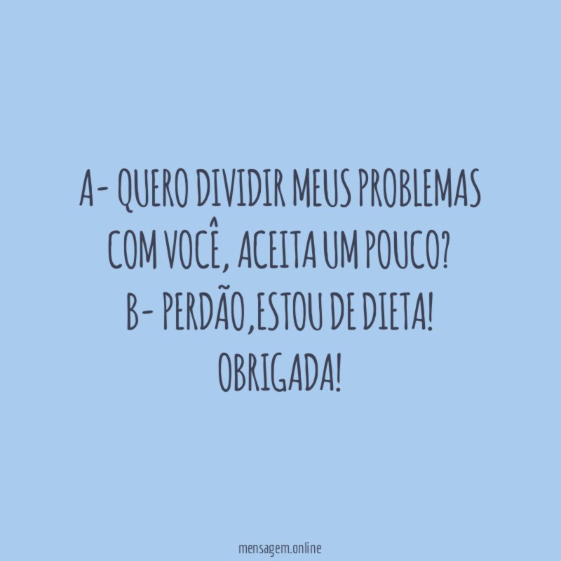 A- Quero dividir meus problemas com você
