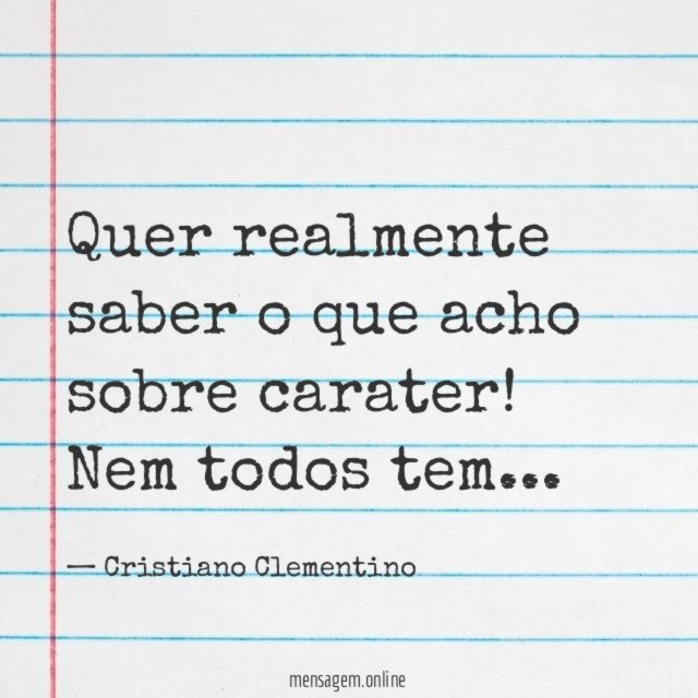 Quer realmente saber o que acho sobre carater