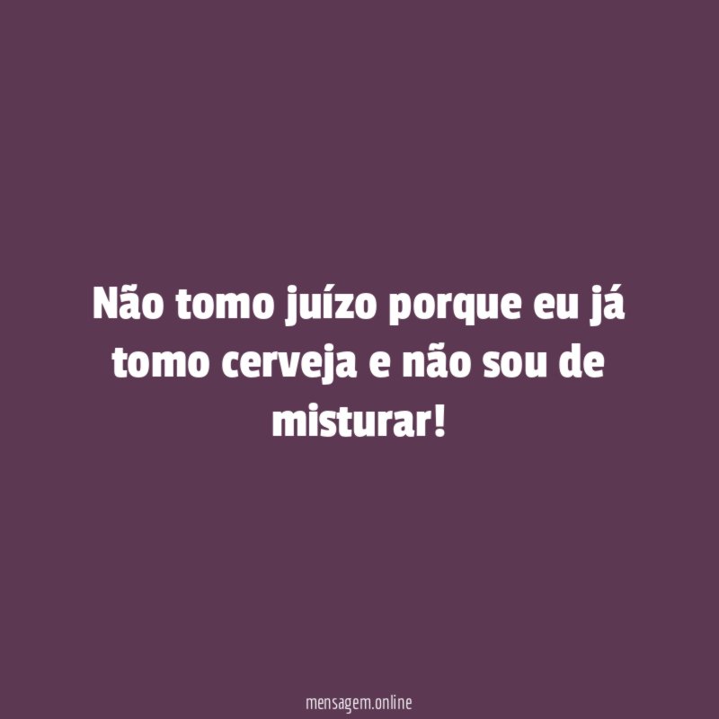 Não tomo juízo porque eu já tomo cerveja