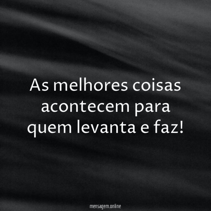 As melhores coisas acontecem para quem levanta e faz