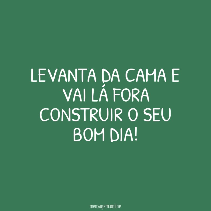 Levanta da cama e vai lá fora construir o seu bom dia