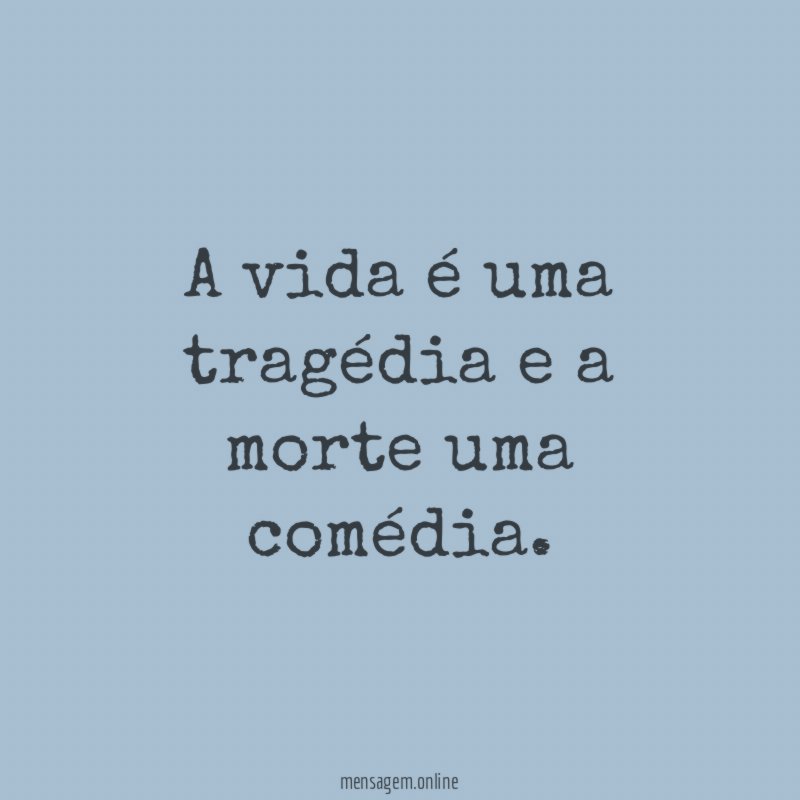A vida é uma tragédia e a morte uma comédia