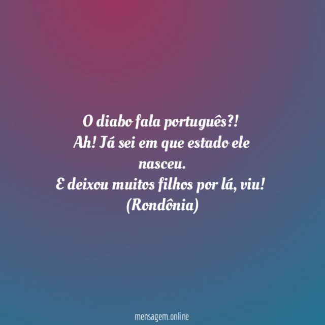 O diabo fala português?!
Ah! Já sei em que estado ele nasceu.
E deixou muitos filhos por lá, viu!