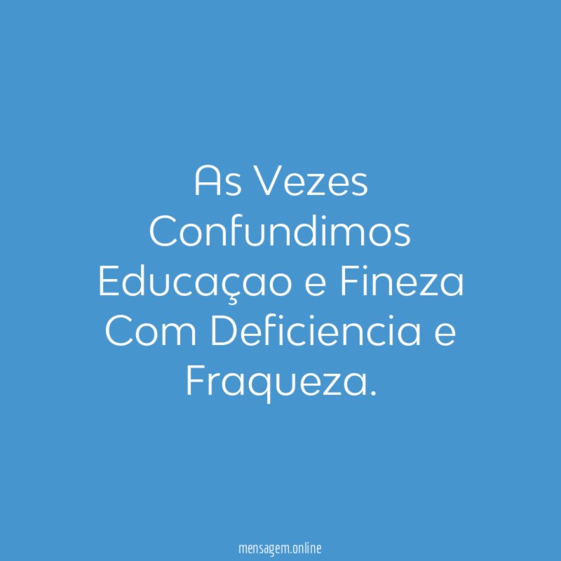 As Vezes Confundimos Educaçao e Fineza Com Deficiencia e Fraqueza