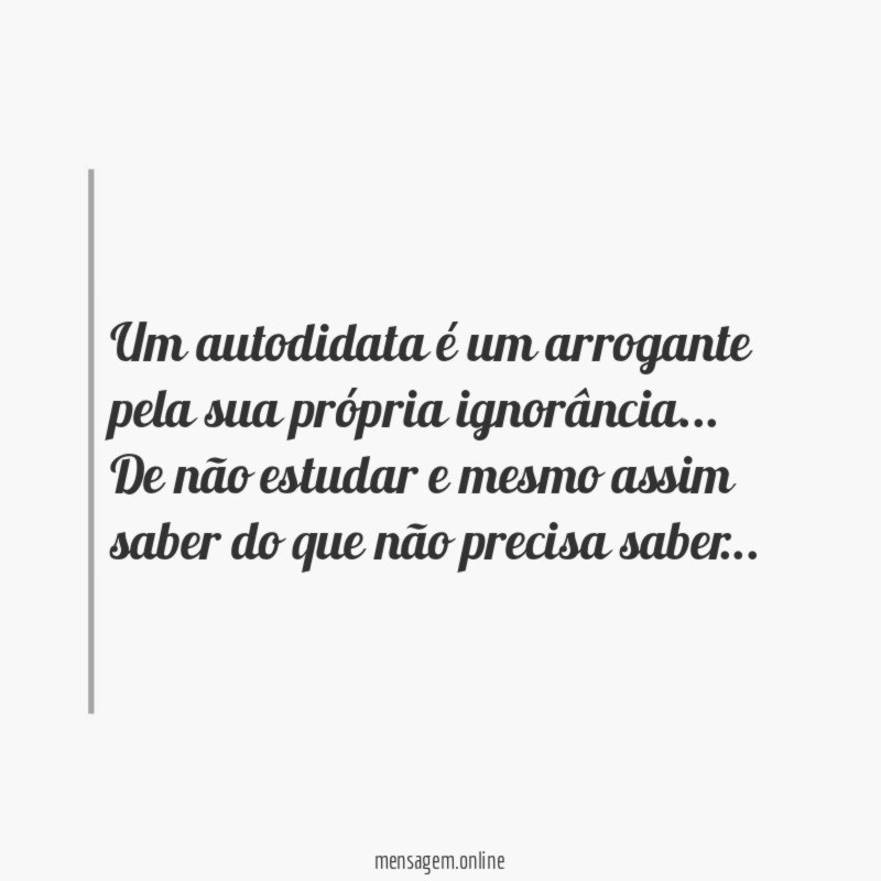 Um autodidata é um arrogante pela sua própria ignorância