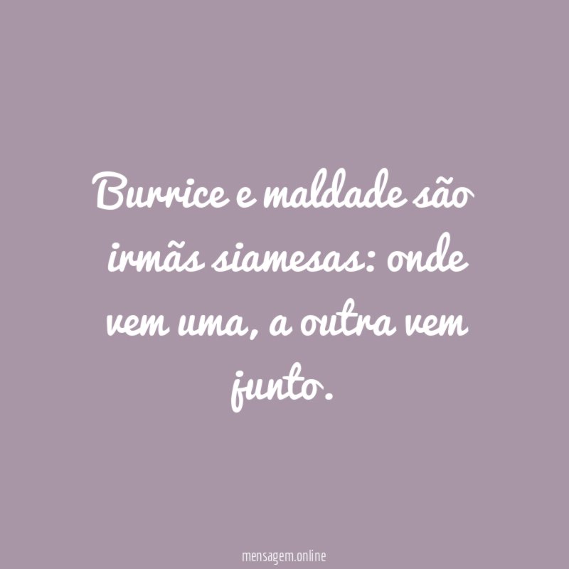 Burrice e maldade são irmãs siamesas