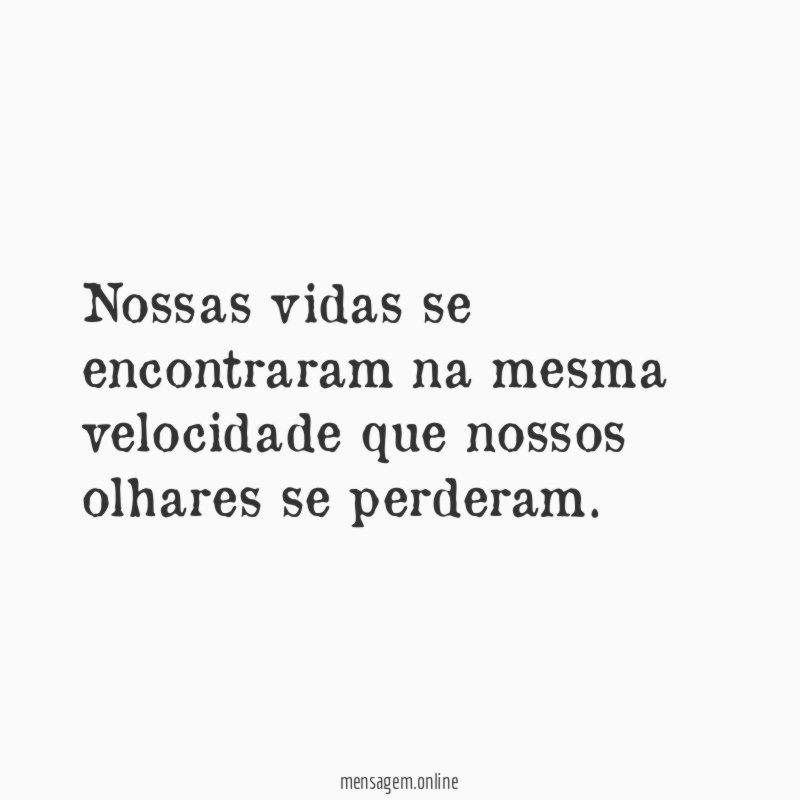 Nossas vidas se encontraram na mesma velocidade que nossos olhares se perderam