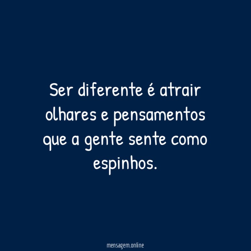 Ser diferente é atrair olhares e pensamentos que a gente sente como espinhos