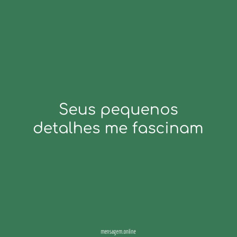 Seus pequenos detalhes me fascinam
