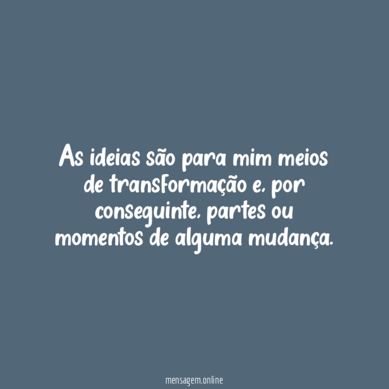 As ideias são para mim meios de transformação