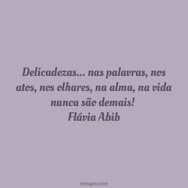 Delicadezas… nas palavras, nos atos, nos olhares, na alma, na vida nunca são demais!