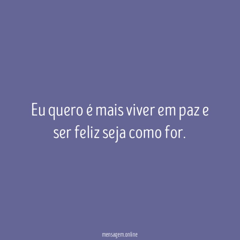 Eu quero é mais viver em paz e ser feliz seja como for