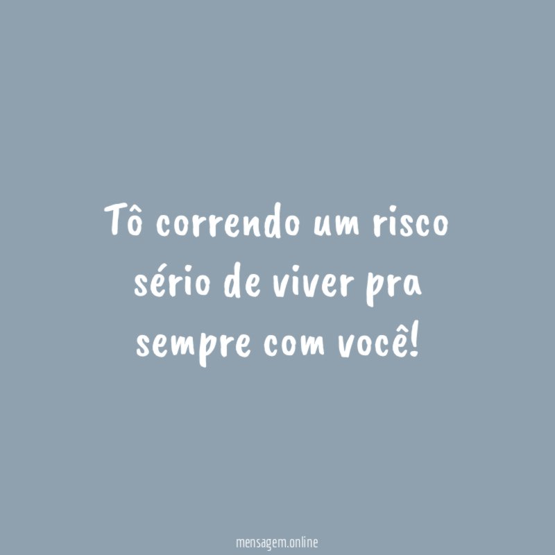 Tô correndo um risco sério de viver pra sempre com você
