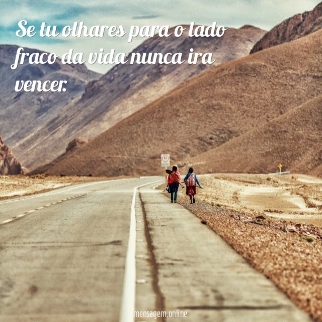 Se tu olhares para o lado fraco da vida nunca ira vencer