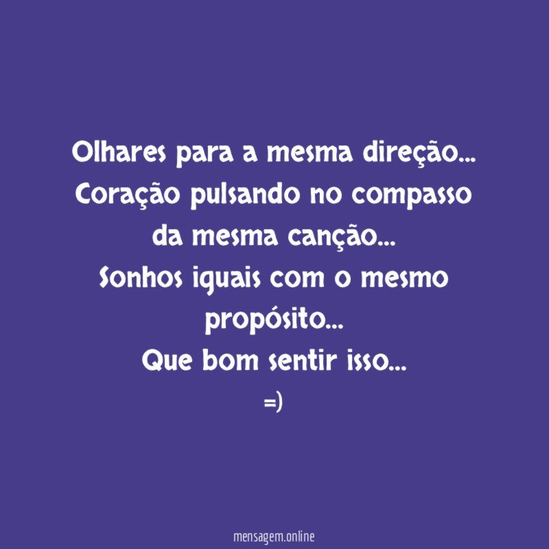 Olhares para a mesma direção…
Coração pulsando no compasso da mesma canção…
Sonhos iguais com o mesmo propósito…
Que bom sentir isso…