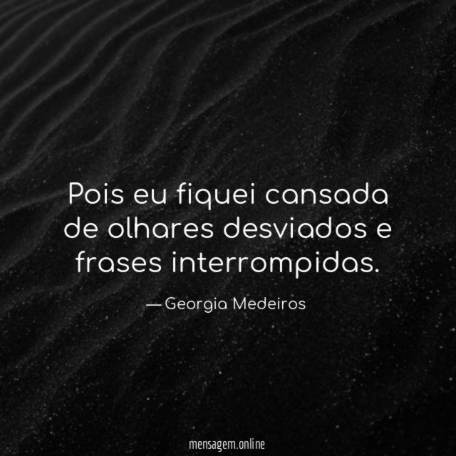 Pois eu fiquei cansada de olhares desviados e frases interrompidas
