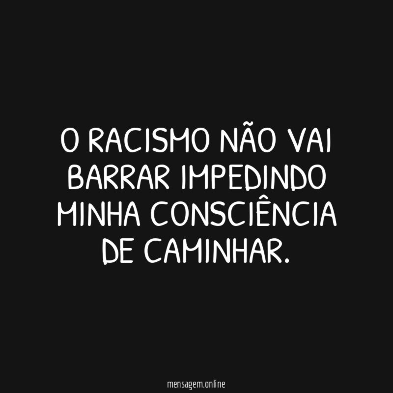 O RACISMO NÃO VAI BARRAR IMPEDINDO MINHA CONSCIÊNCIA DE CAMINHAR