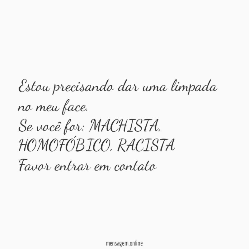 Estou precisando dar uma limpada no meu face.
Se você for: MACHISTA, HOMOFÓBICO, RACISTA