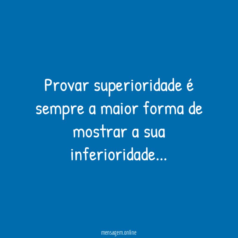 Provar superioridade é sempre a maior forma de mostrar a sua inferioridade