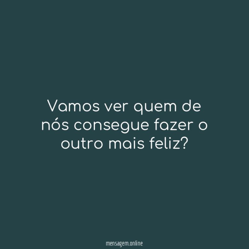 Vamos ver quem de nós consegue fazer o outro mais feliz
