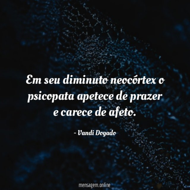 Em seu diminuto neocórtex o psicopata apetece de