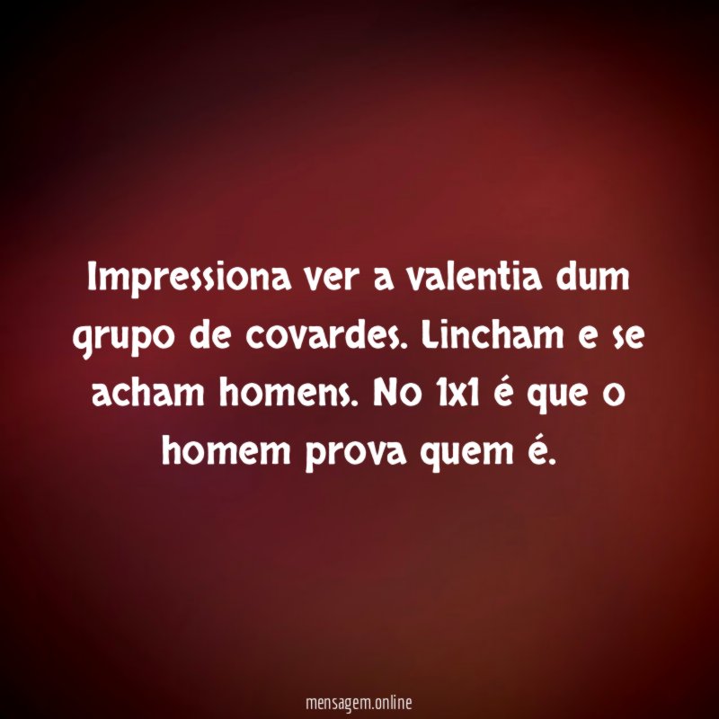 Impressiona ver a valentia dum grupo de covardes