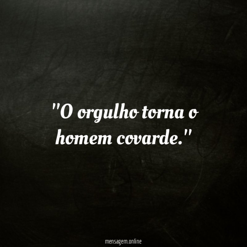 'O orgulho torna o homem covarde