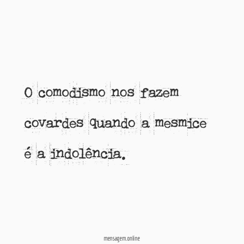 O comodismo nos fazem covardes quando a mesmice é a indolência