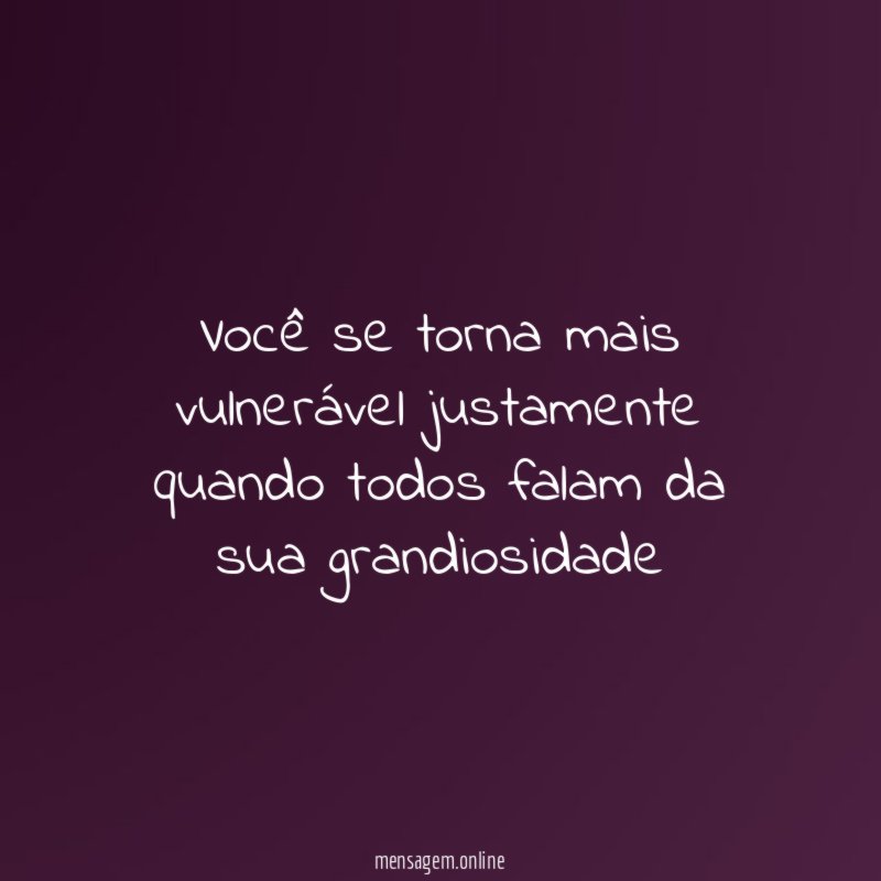 Você se torna mais vulnerável justamente quando todos