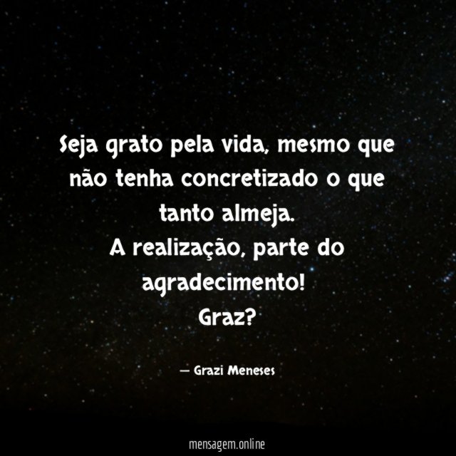Seja grato pela vida , mesmo que não tenha concretizado o que tanto almeja .
A realização, parte do agradecimento!
