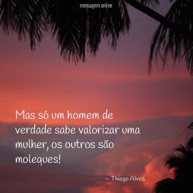 Mas só um homem de verdade sabe valorizar uma mulher