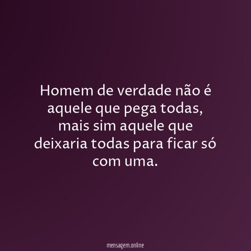Homem de verdade não é aquele que pega todas