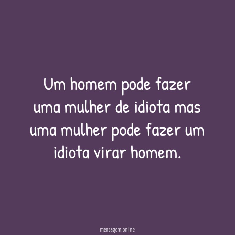 Um homem pode fazer uma mulher de idiota