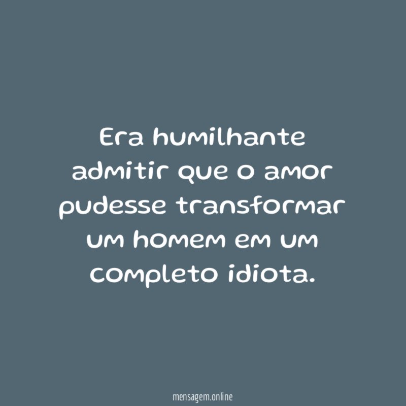Era humilhante admitir que o amor pudesse transformar