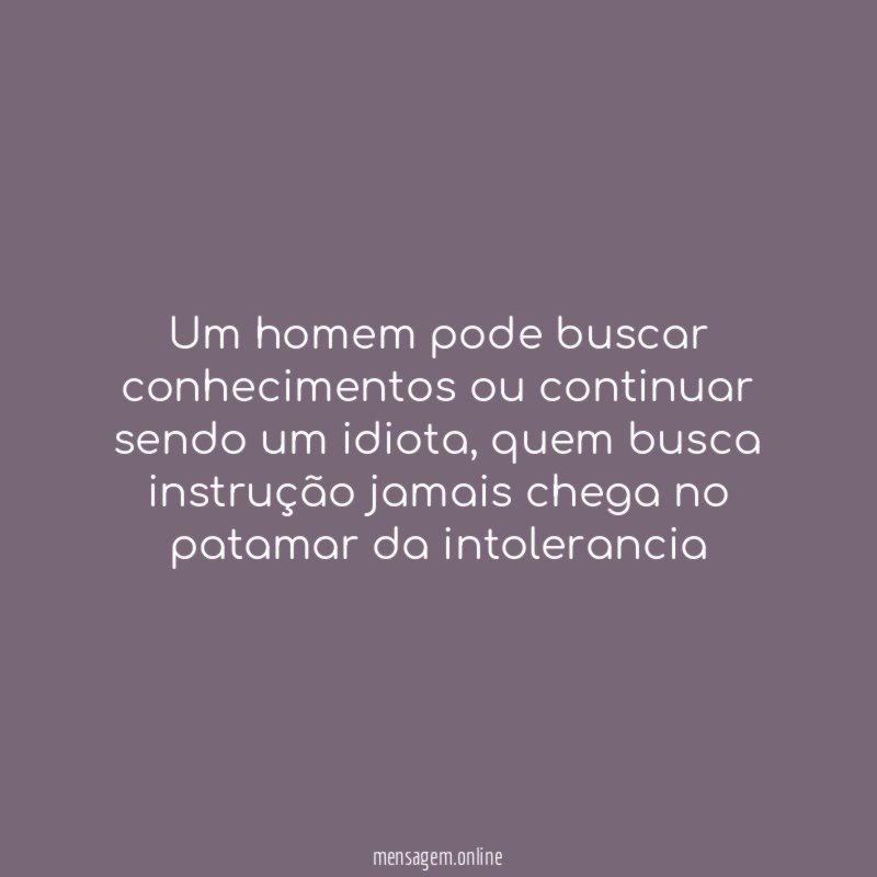 Um homem pode buscar conhecimentos ou continuar sendo um idiota